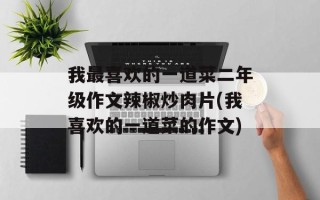 我最喜欢的一道菜二年级作文辣椒炒肉片(我喜欢的一道菜的作文)