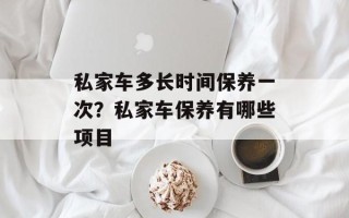 私家车多长时间保养一次？私家车保养有哪些项目