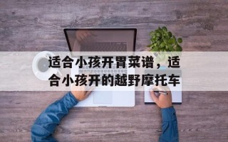 适合小孩开胃菜谱，适合小孩开的越野摩托车