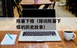 陈蕃下榻（探访陈蕃下榻的历史故事）