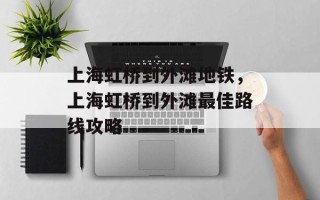 上海虹桥到外滩地铁，上海虹桥到外滩最佳路线攻略