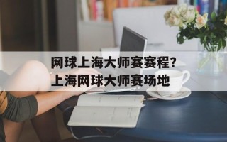 网球上海大师赛赛程？上海网球大师赛场地