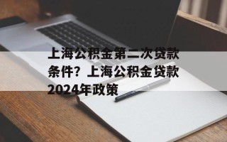 上海公积金第二次贷款条件？上海公积金贷款2024年政策