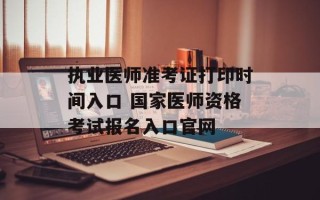 执业医师准考证打印时间入口 国家医师资格考试报名入口官网