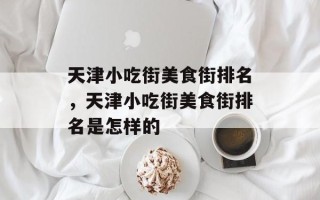 天津小吃街美食街排名，天津小吃街美食街排名是怎样的