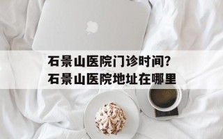 石景山医院门诊时间？石景山医院地址在哪里