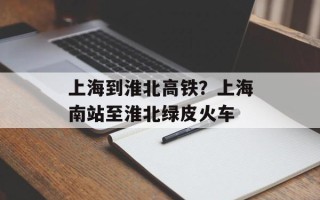 上海到淮北高铁？上海南站至淮北绿皮火车