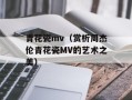 青花瓷mv（赏析周杰伦青花瓷MV的艺术之美）