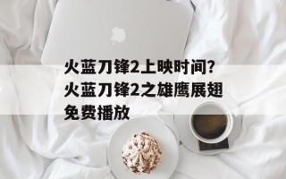 火蓝刀锋2上映时间？火蓝刀锋2之雄鹰展翅免费播放