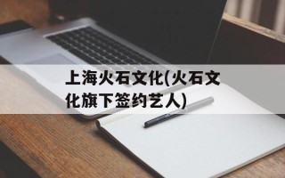 上海火石文化(火石文化旗下签约艺人)