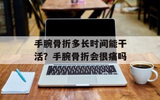 手腕骨折多长时间能干活？手腕骨折会很痛吗