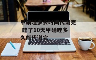 甲硝唑多长时间代谢完 吃了10天甲硝唑多久能代谢完