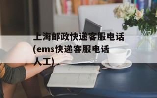 上海邮政快递客服电话(ems快递客服电话人工)