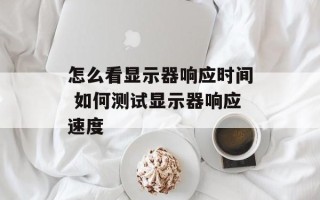 怎么看显示器响应时间 如何测试显示器响应速度