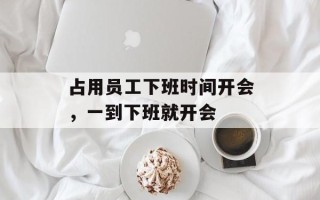 占用员工下班时间开会，一到下班就开会