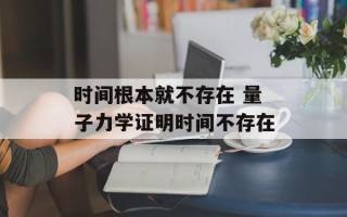 时间根本就不存在 量子力学证明时间不存在