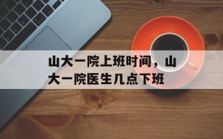 山大一院上班时间，山大一院医生几点下班