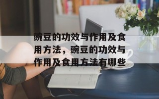 豌豆的功效与作用及食用方法，豌豆的功效与作用及食用方法有哪些