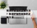 微波炉蒸饭的正确方法？微波炉加热米饭的正确方法