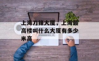 上海刀锋大厦，上海最高楼叫什么大厦有多少米高
