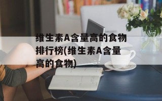 维生素A含量高的食物排行榜(维生素A含量高的食物)