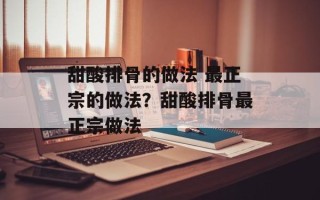 甜酸排骨的做法 最正宗的做法？甜酸排骨最正宗做法