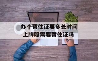 办个暂住证要多长时间 上牌照需要暂住证吗