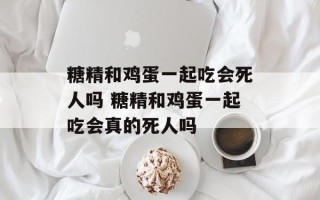 糖精和鸡蛋一起吃会死人吗 糖精和鸡蛋一起吃会真的死人吗