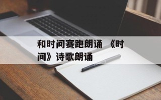 和时间赛跑朗诵 《时间》诗歌朗诵