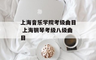 上海音乐学院考级曲目 上海钢琴考级八级曲目