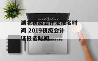 湖北初级会计证报名时间 2019初级会计证报名时间