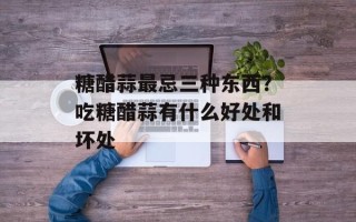 糖醋蒜最忌三种东西？吃糖醋蒜有什么好处和坏处
