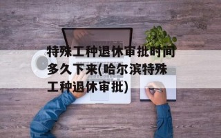特殊工种退休审批时间多久下来(哈尔滨特殊工种退休审批)