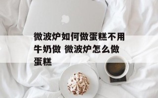 微波炉如何做蛋糕不用牛奶做 微波炉怎么做蛋糕