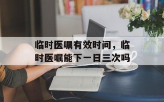 临时医嘱有效时间，临时医嘱能下一日三次吗