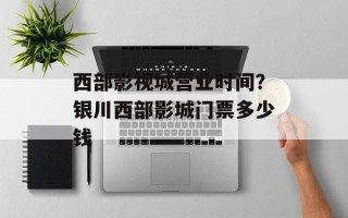 西部影视城营业时间？银川西部影城门票多少钱