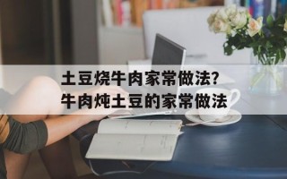 土豆烧牛肉家常做法？牛肉炖土豆的家常做法