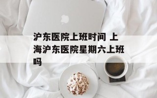 沪东医院上班时间 上海沪东医院星期六上班吗