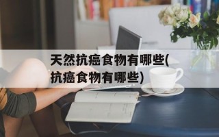 天然抗癌食物有哪些(抗癌食物有哪些)