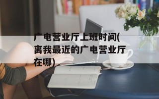 广电营业厅上班时间(离我最近的广电营业厅在哪)
