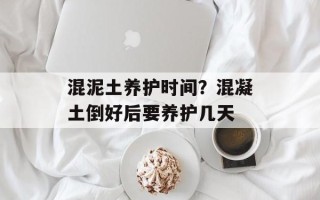 混泥土养护时间？混凝土倒好后要养护几天