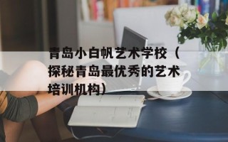 青岛小白帆艺术学校（探秘青岛最优秀的艺术培训机构）