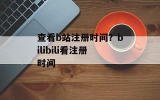 查看b站注册时间？bilibili看注册时间