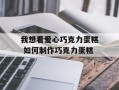 我想看爱心巧克力蛋糕 如何制作巧克力蛋糕