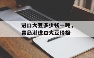 进口大豆多少钱一吨，青岛港进口大豆价格