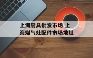上海厨具批发市场 上海煤气灶配件市场地址