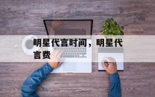 明星代言时间，明星代言费