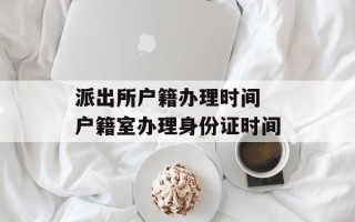 派出所户籍办理时间 户籍室办理身份证时间