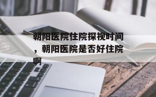 朝阳医院住院探视时间，朝阳医院是否好住院啊