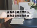 面条冷水煮还是热水，面条冷水煮还是热水